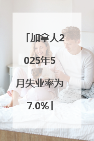 加拿大2025年5月失业率为7.0%