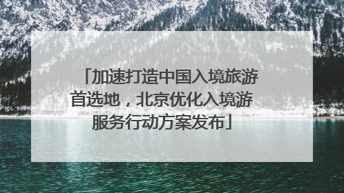 加速打造中国入境旅游首选地，北京优化入境游服务行动方案发布