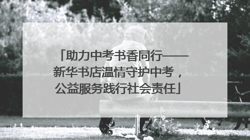 助力中考书香同行——新华书店温情守护中考，公益服务践行社会责任