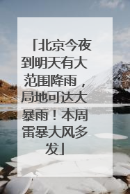 北京今夜到明天有大范围降雨，局地可达大暴雨！本周雷暴大风多发