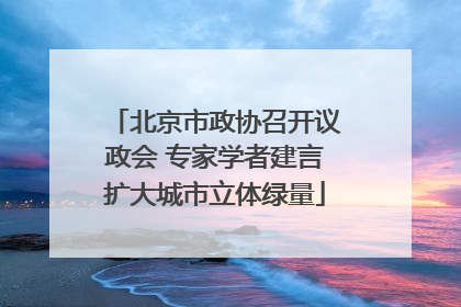 北京市政协召开议政会 专家学者建言扩大城市立体绿量