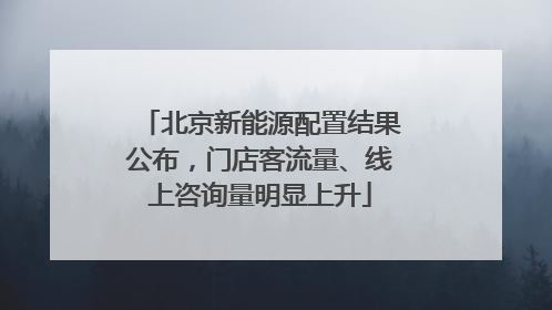 北京新能源配置结果公布，门店客流量、线上咨询量明显上升