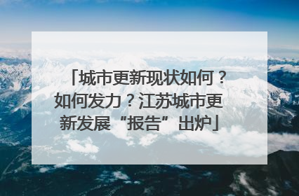 城市更新现状如何？如何发力？江苏城市更新发展“报告”出炉