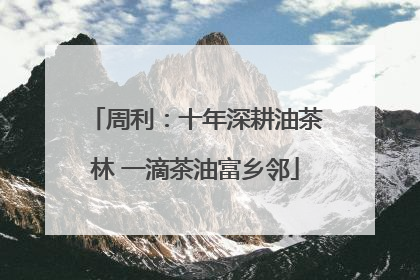周利：十年深耕油茶林 一滴茶油富乡邻