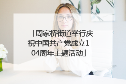 周家桥街道举行庆祝中国共产党成立104周年主题活动