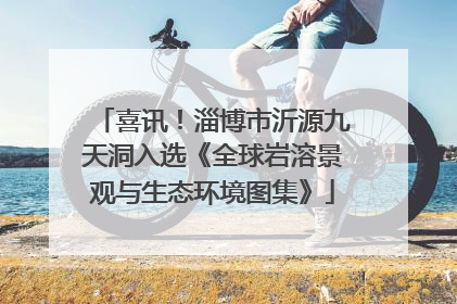 喜讯！淄博市沂源九天洞入选《全球岩溶景观与生态环境图集》
