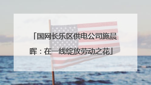 国网长乐区供电公司施晨晖：在一线绽放劳动之花
