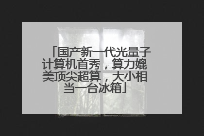 国产新一代光量子计算机首秀，算力媲美顶尖超算，大小相当一台冰箱