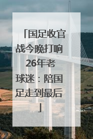 国足收官战今晚打响 26年老球迷：陪国足走到最后