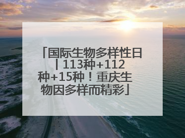 国际生物多样性日丨113种+112种+15种！重庆生物因多样而精彩