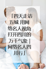 四天走访五城 用网络名人视角打开四川的万千气象｜网络名人四川行