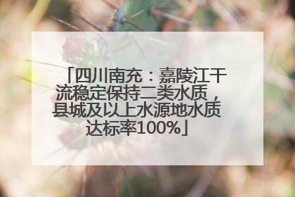 四川南充：嘉陵江干流稳定保持二类水质，县城及以上水源地水质达标率100%