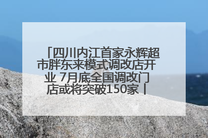 四川内江首家永辉超市胖东来模式调改店开业 7月底全国调改门店或将突破150家丨新经济观察