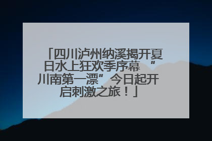 四川泸州纳溪揭开夏日水上狂欢季序幕 “川南第一漂”今日起开启刺激之旅！