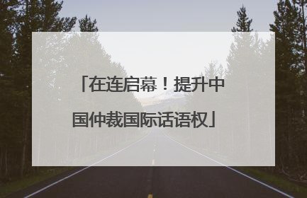 在连启幕！提升中国仲裁国际话语权