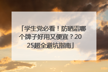 学生党必看！防晒霜哪个牌子好用又便宜？2025超全避坑指南