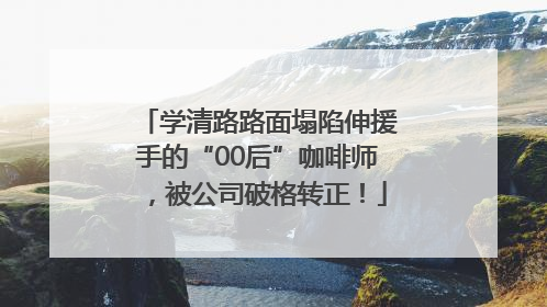 学清路路面塌陷伸援手的“00后”咖啡师，被公司破格转正！