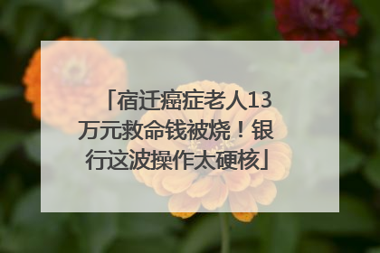 宿迁癌症老人13万元救命钱被烧！银行这波操作太硬核