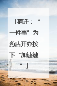 宿迁：“一件事”为药店开办按下“加速键”