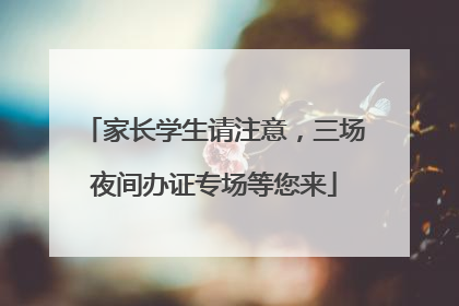 家长学生请注意，三场夜间办证专场等您来