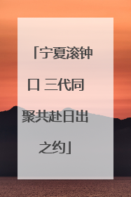 宁夏滚钟口 三代同聚共赴日出之约