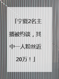 宁夏2名主播被约谈，其中一人粉丝近20万！