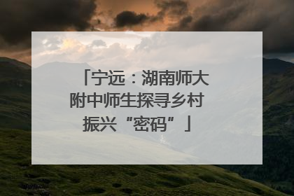 宁远：湖南师大附中师生探寻乡村振兴“密码”