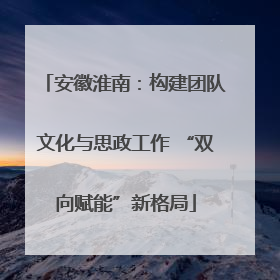 安徽淮南：构建团队文化与思政工作 “双向赋能”新格局