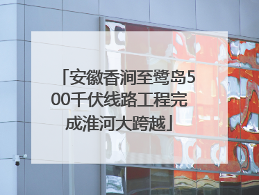 安徽香涧至鹭岛500千伏线路工程完成淮河大跨越