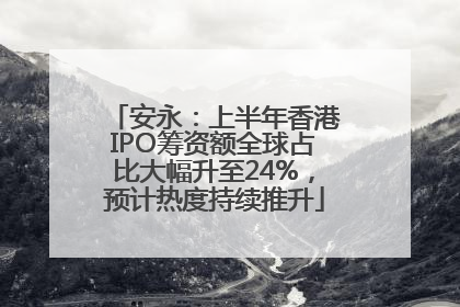 安永：上半年香港IPO筹资额全球占比大幅升至24%，预计热度持续推升