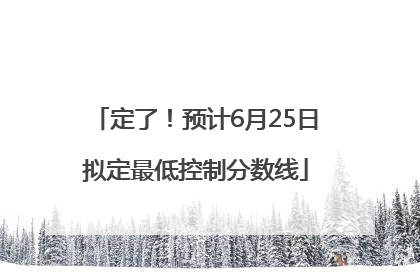定了！预计6月25日拟定最低控制分数线