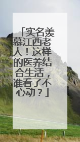 实名羡慕江西老人！这样的医养结合生活，谁看了不心动？