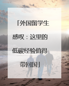 外国留学生感叹：这里的低碳经验值得带回国