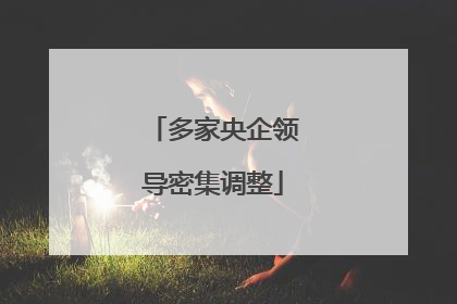 多家央企领导密集调整