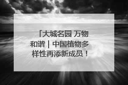 大城名园 万物和谐｜中国植物多样性再添新成员！它只在西藏墨脱