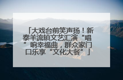 大戏台前笑声扬！新泰羊流镇文艺汇演“唱”响幸福曲，群众家门口乐享“文化大餐”