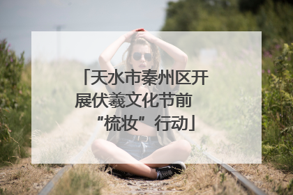 天水市秦州区开展伏羲文化节前 “梳妆”行动