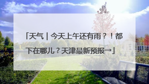 天气｜今天上午还有雨？！都下在哪儿？天津最新预报→