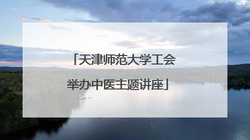 天津师范大学工会举办中医主题讲座