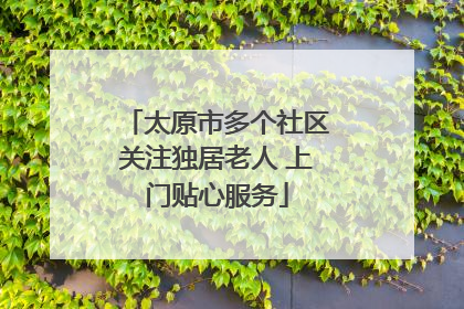 太原市多个社区关注独居老人 上门贴心服务