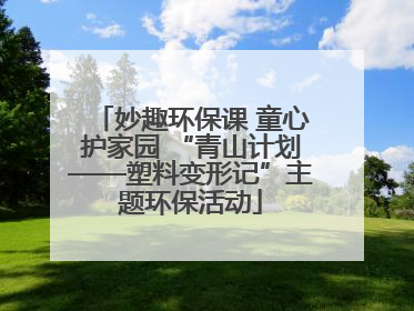 妙趣环保课 童心护家园 “青山计划——塑料变形记”主题环保活动