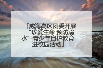 威海高区团委开展“珍爱生命 预防溺水”青少年自护教育进校园活动
