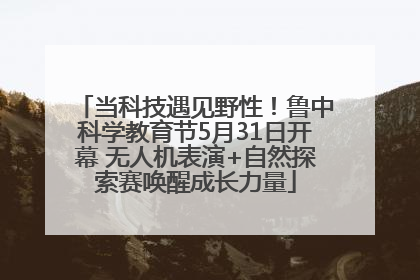 当科技遇见野性！鲁中科学教育节5月31日开幕 无人机表演+自然探索赛唤醒成长力量
