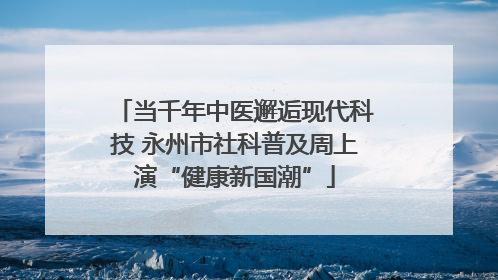 当千年中医邂逅现代科技 永州市社科普及周上演“健康新国潮”