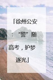 徐州公安：“警”随高考，护梦逐光