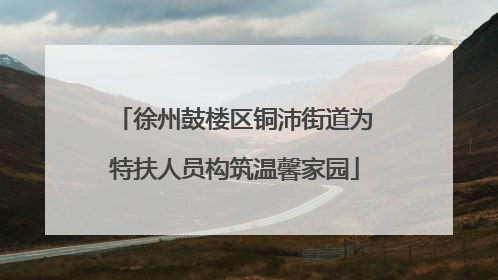 徐州鼓楼区铜沛街道为特扶人员构筑温馨家园