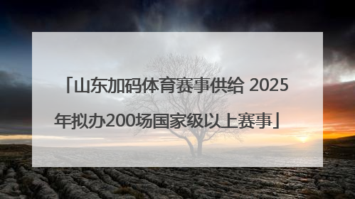 山东加码体育赛事供给 2025年拟办200场国家级以上赛事