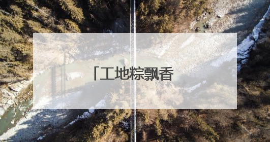 工地粽飘香 民俗迎端午
