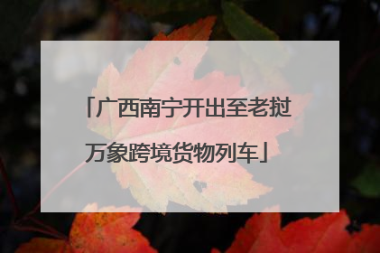 广西南宁开出至老挝万象跨境货物列车