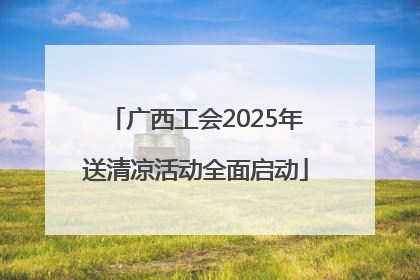 广西工会2025年送清凉活动全面启动